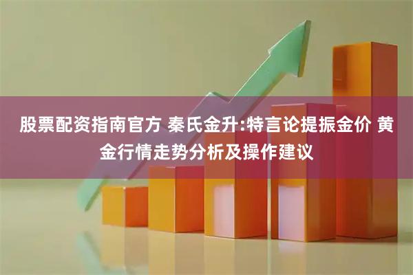 股票配资指南官方 秦氏金升:特言论提振金价 黄金行情走势分析及操作建议