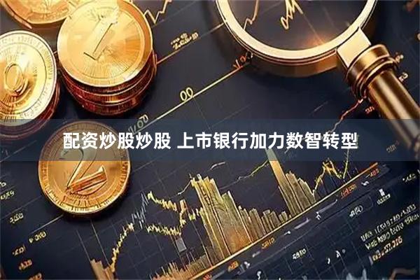 配资炒股炒股 上市银行加力数智转型