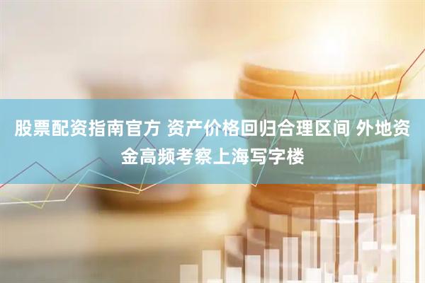 股票配资指南官方 资产价格回归合理区间 外地资金高频考察上海写字楼