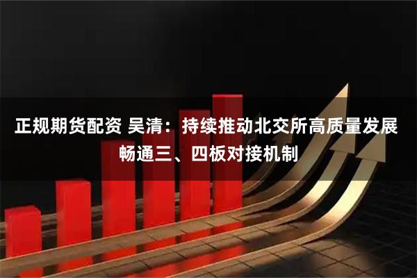 正规期货配资 吴清：持续推动北交所高质量发展 畅通三、四板对接机制