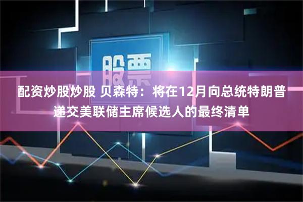 配资炒股炒股 贝森特：将在12月向总统特朗普递交美联储主席候选人的最终清单