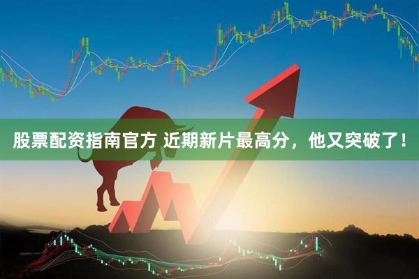 股票配资指南官方 近期新片最高分，他又突破了！