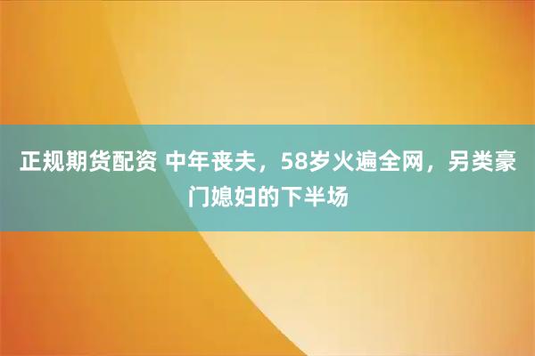 正规期货配资 中年丧夫，58岁火遍全网，另类豪门媳妇的下半场