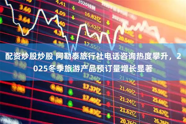 配资炒股炒股 阿勒泰旅行社电话咨询热度攀升，2025冬季旅游产品预订量增长显著