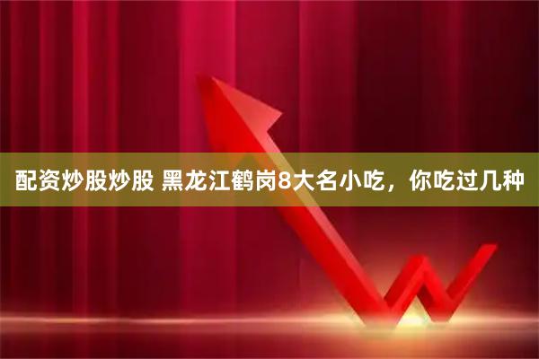 配资炒股炒股 黑龙江鹤岗8大名小吃，你吃过几种