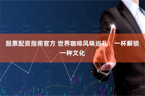 股票配资指南官方 世界咖啡风味巡礼：一杯解锁一种文化