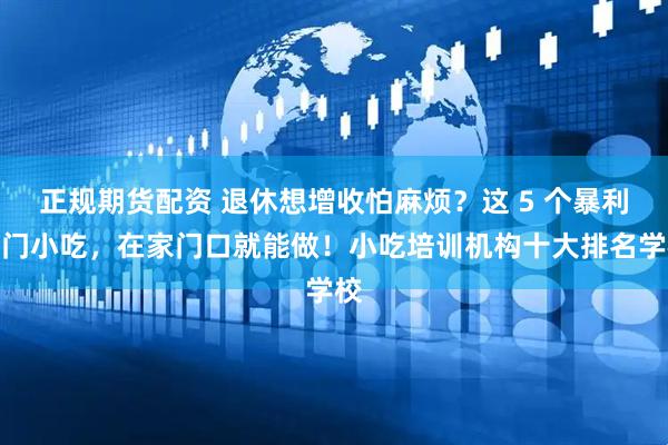 正规期货配资 退休想增收怕麻烦？这 5 个暴利偏门小吃，在家门口就能做！小吃培训机构十大排名学校
