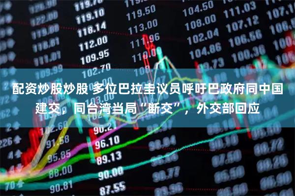 配资炒股炒股 多位巴拉圭议员呼吁巴政府同中国建交，同台湾当局“断交”，外交部回应