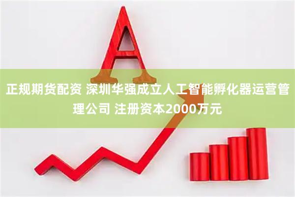 正规期货配资 深圳华强成立人工智能孵化器运营管理公司 注册资本2000万元