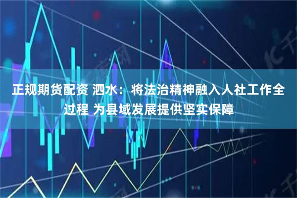 正规期货配资 泗水：将法治精神融入人社工作全过程 为县域发展提供坚实保障