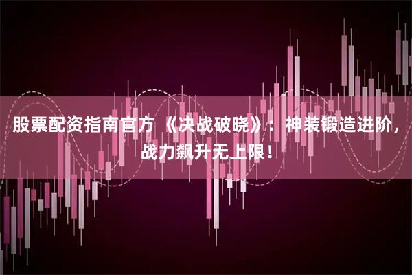股票配资指南官方 《决战破晓》：神装锻造进阶，战力飙升无上限！