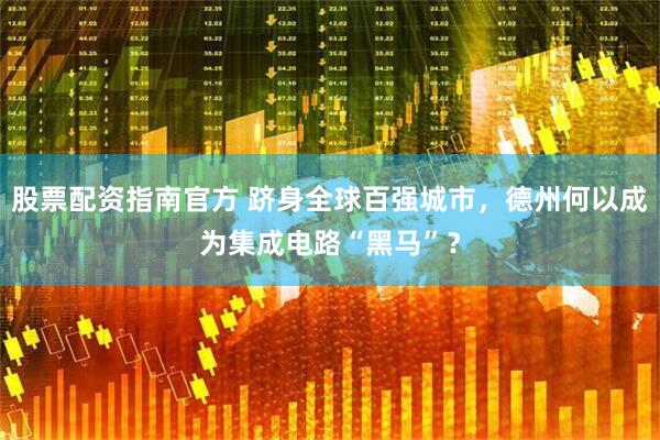 股票配资指南官方 跻身全球百强城市，德州何以成为集成电路“黑马”？