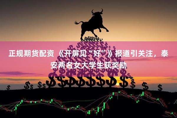 正规期货配资 《开屏见“好”》报道引关注，泰安两名女大学生获奖励