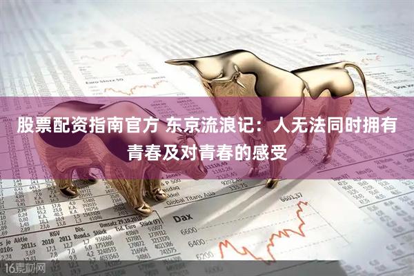 股票配资指南官方 东京流浪记：人无法同时拥有青春及对青春的感受