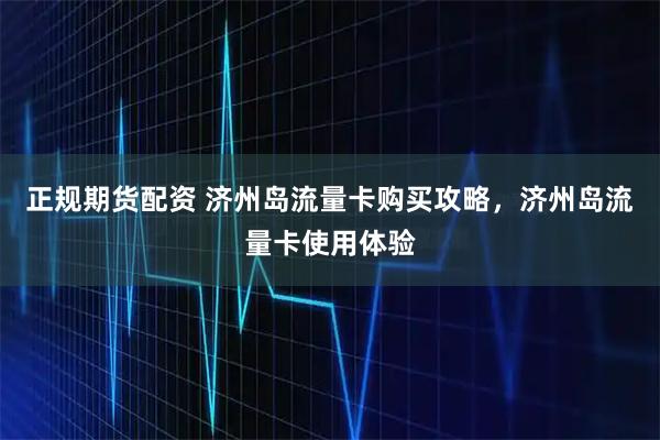 正规期货配资 济州岛流量卡购买攻略，济州岛流量卡使用体验