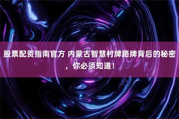 股票配资指南官方 内蒙古智慧村牌路牌背后的秘密，你必须知道！