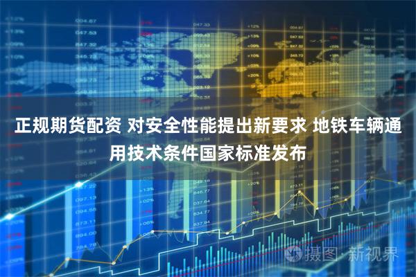 正规期货配资 对安全性能提出新要求 地铁车辆通用技术条件国家标准发布