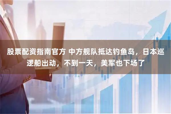 股票配资指南官方 中方舰队抵达钓鱼岛，日本巡逻船出动，不到一天，美军也下场了