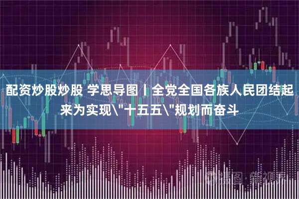 配资炒股炒股 学思导图丨全党全国各族人民团结起来为实现＂十五五＂规划而奋斗