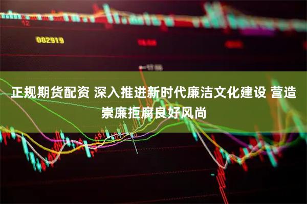 正规期货配资 深入推进新时代廉洁文化建设 营造崇廉拒腐良好风尚