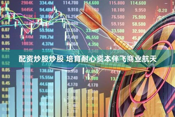 配资炒股炒股 培育耐心资本伴飞商业航天