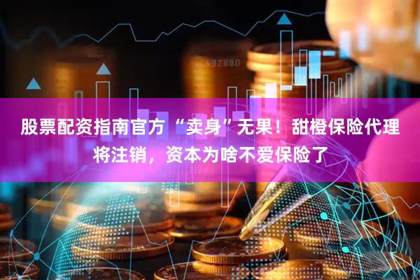 股票配资指南官方 “卖身”无果！甜橙保险代理将注销，资本为啥不爱保险了