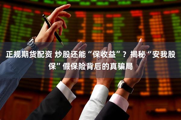 正规期货配资 炒股还能“保收益”？揭秘“安我股保”假保险背后的真骗局