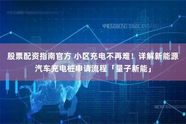 股票配资指南官方 小区充电不再难！详解新能源汽车充电桩申请流程「量子新能」