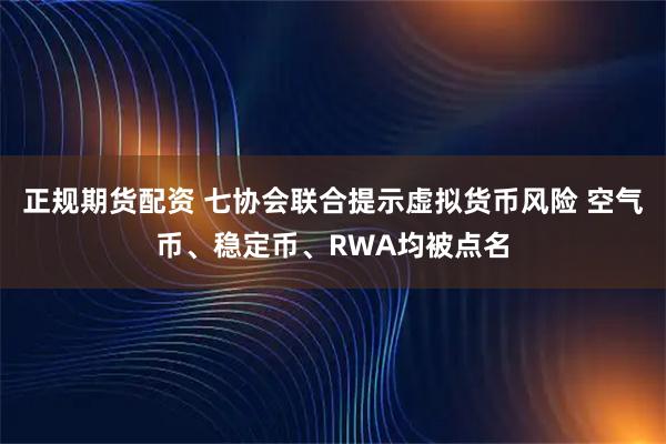 正规期货配资 七协会联合提示虚拟货币风险 空气币、稳定币、RWA均被点名