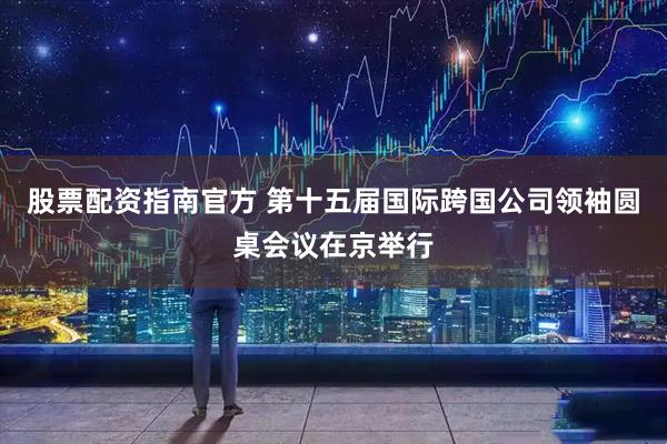 股票配资指南官方 第十五届国际跨国公司领袖圆桌会议在京举行