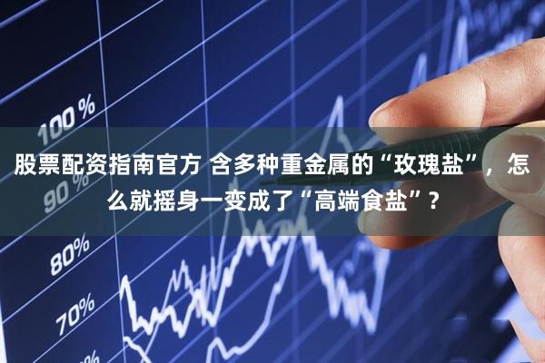 股票配资指南官方 含多种重金属的“玫瑰盐”，怎么就摇身一变成了“高端食盐”？
