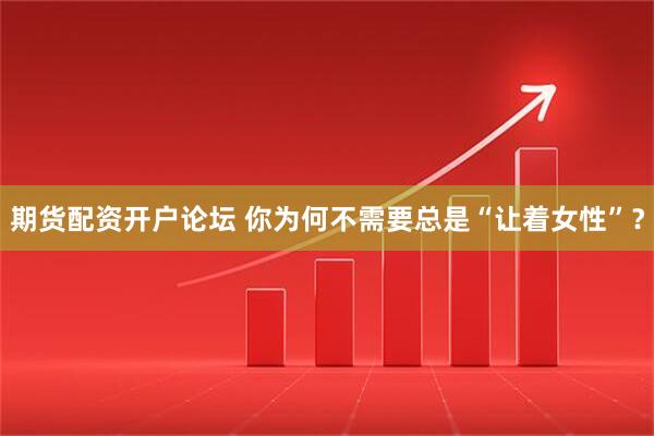 期货配资开户论坛 你为何不需要总是“让着女性”？