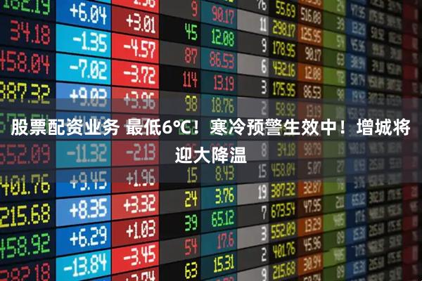 股票配资业务 最低6℃！寒冷预警生效中！增城将迎大降温