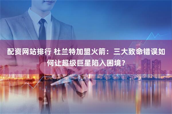 配资网站排行 杜兰特加盟火箭：三大致命错误如何让超级巨星陷入困境？