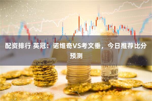 配资排行 英冠：诺维奇VS考文垂，今日推荐比分预测