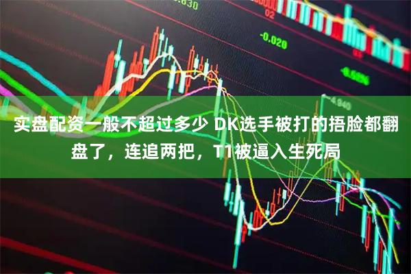 实盘配资一般不超过多少 DK选手被打的捂脸都翻盘了，连追两把，T1被逼入生死局