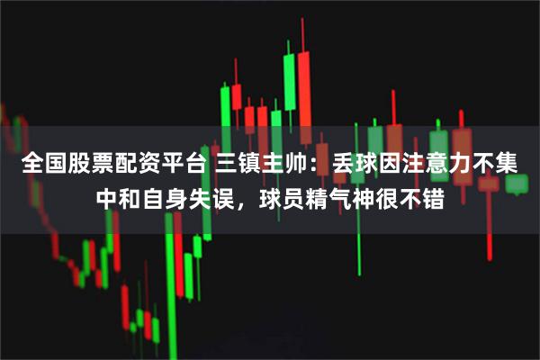 全国股票配资平台 三镇主帅：丢球因注意力不集中和自身失误，球员精气神很不错