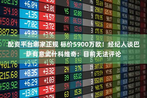 配资平台哪家正规 标价5900万欧！经纪人谈巴萨有意武什科维奇：目前无法评论