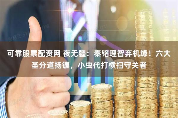 可靠股票配资网 夜无疆：秦铭理智弃机缘！六大圣分道扬镳，小虫代打横扫守关者