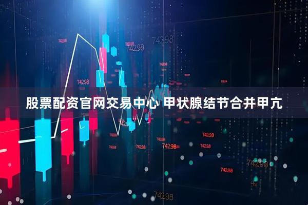 股票配资官网交易中心 甲状腺结节合并甲亢