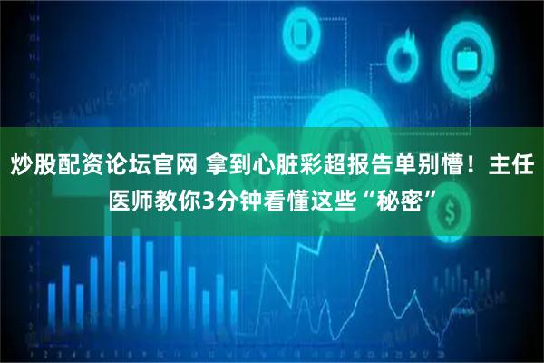炒股配资论坛官网 拿到心脏彩超报告单别懵！主任医师教你3分钟看懂这些“秘密”