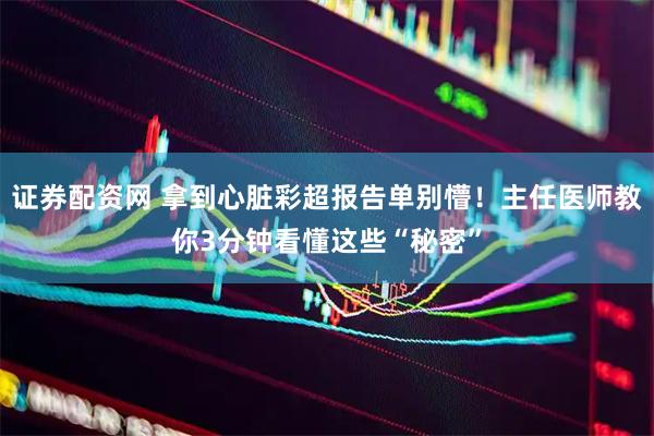 证券配资网 拿到心脏彩超报告单别懵！主任医师教你3分钟看懂这些“秘密”