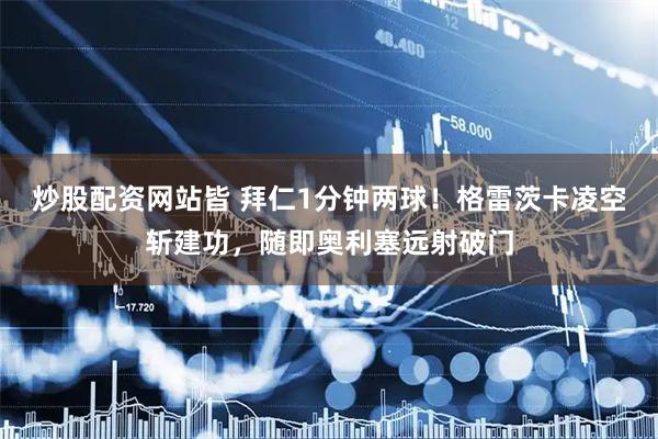 炒股配资网站皆 拜仁1分钟两球！格雷茨卡凌空斩建功，随即奥利塞远射破门