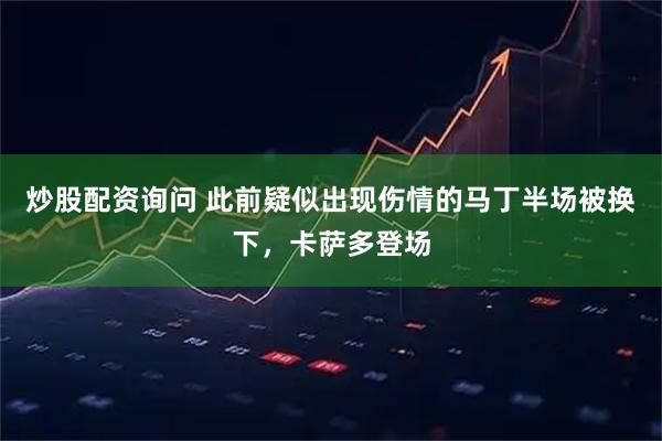 炒股配资询问 此前疑似出现伤情的马丁半场被换下，卡萨多登场