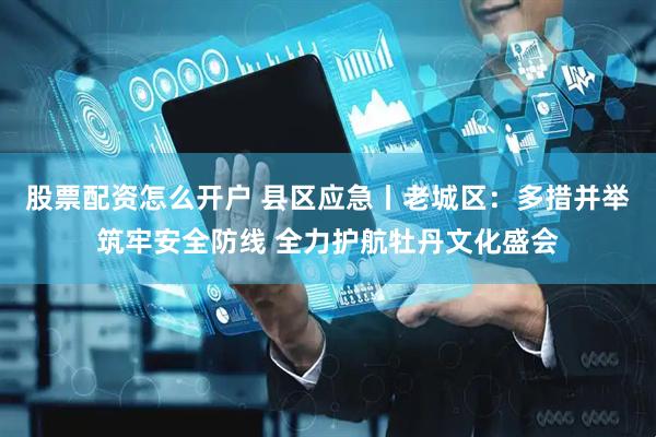 股票配资怎么开户 县区应急丨老城区：多措并举筑牢安全防线 全力护航牡丹文化盛会