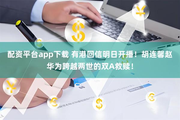 配资平台app下载 有港回信明日开播！胡连馨赵华为跨越两世的双A救赎！