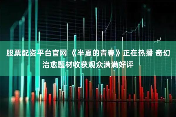 股票配资平台官网 《半夏的青春》正在热播 奇幻治愈题材收获观众满满好评