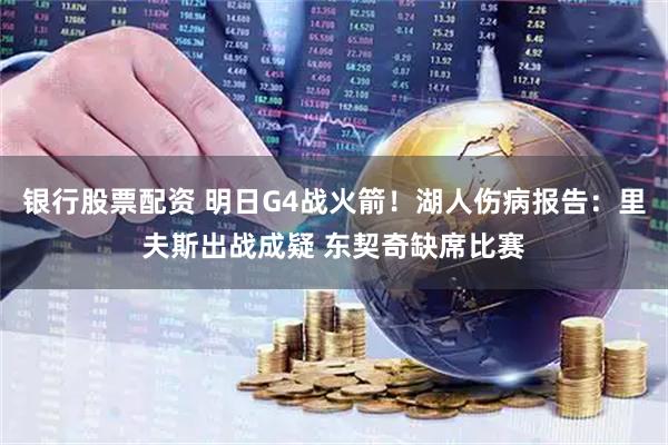 银行股票配资 明日G4战火箭！湖人伤病报告：里夫斯出战成疑 东契奇缺席比赛