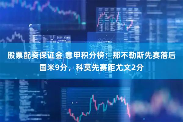 股票配资保证金 意甲积分榜：那不勒斯先赛落后国米9分，科莫先赛距尤文2分