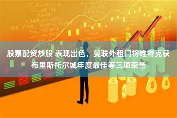 股票配资炒股 表现出色，曼联外租门将维特克获布里斯托尔城年度最佳等三项荣誉